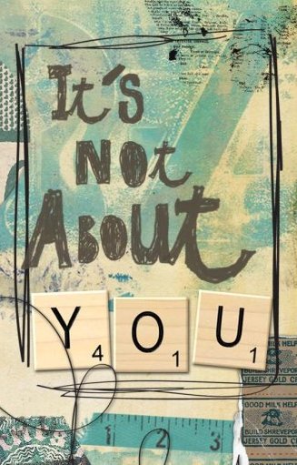 It’s Not About You!